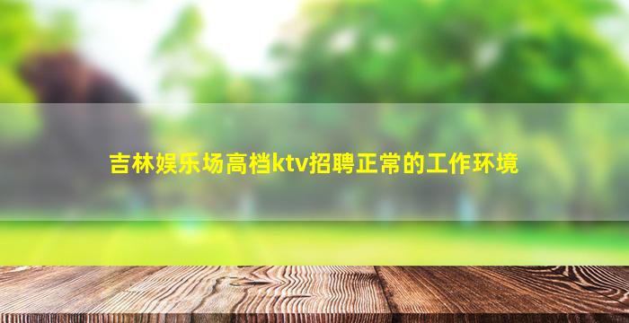 吉林娱乐场高档ktv招聘正常的工作环境